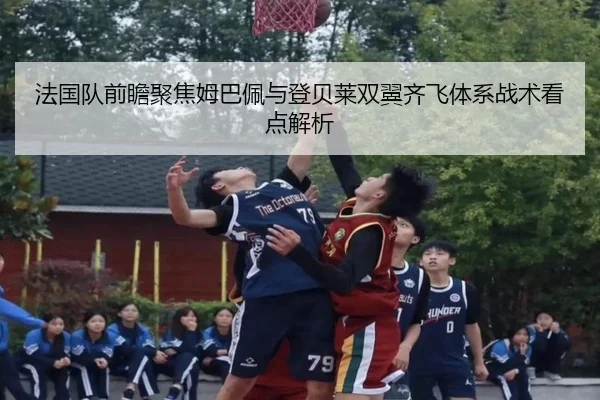 法国队前瞻聚焦姆巴佩与登贝莱双翼齐飞体系战术看点解析