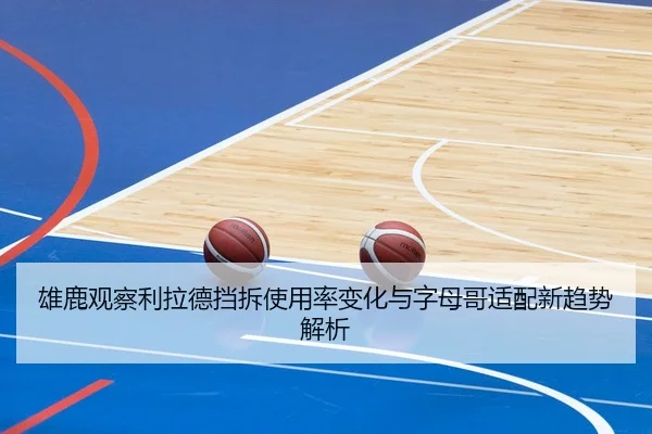 雄鹿观察利拉德挡拆使用率变化与字母哥适配新趋势解析