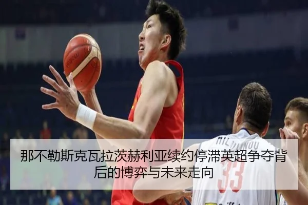 那不勒斯克瓦拉茨赫利亚续约停滞英超争夺背后的博弈与未来走向