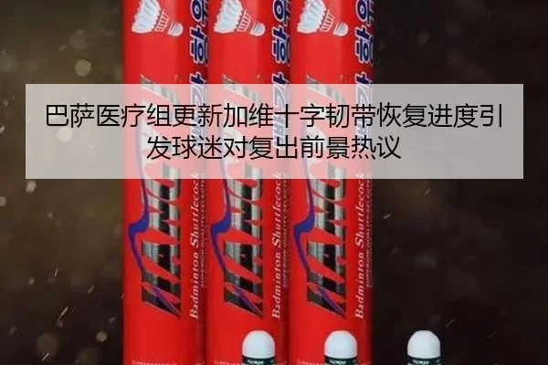巴萨医疗组更新加维十字韧带恢复进度引发球迷对复出前景热议