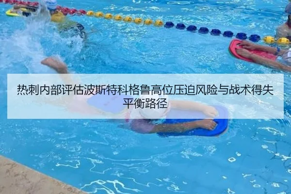 热刺内部评估波斯特科格鲁高位压迫风险与战术得失平衡路径