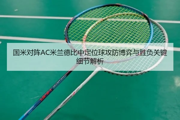 国米对阵AC米兰德比中定位球攻防博弈与胜负关键细节解析