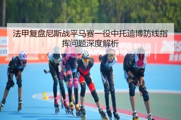 法甲复盘尼斯战平马赛一役中托迪博防线指挥问题深度解析