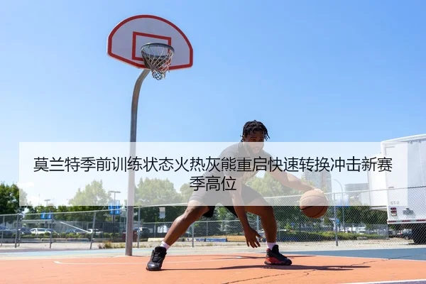 莫兰特季前训练状态火热灰熊重启快速转换冲击新赛季高位